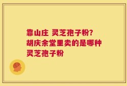 靠山庄 灵芝孢子粉？胡庆余堂里卖的是哪种灵芝孢子粉