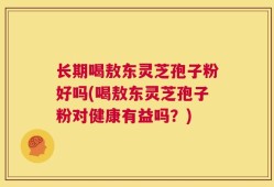长期喝敖东灵芝孢子粉好吗(喝敖东灵芝孢子粉对健康有益吗？)