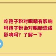 吃孢子粉对眼睛有影响吗孢子粉会对眼睛造成影响吗？了解一下