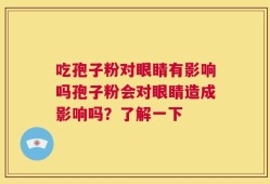 吃孢子粉对眼睛有影响吗孢子粉会对眼睛造成影响吗？了解一下