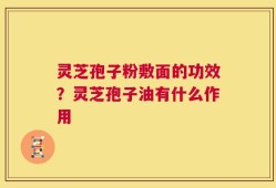 灵芝孢子粉敷面的功效？灵芝孢子油有什么作用