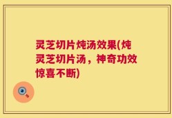 灵芝切片炖汤效果(炖灵芝切片汤，神奇功效惊喜不断)
