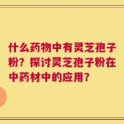 什么药物中有灵芝孢子粉？探讨灵芝孢子粉在中药材中的应用？