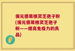 保元德葛根灵芝孢子粉(保元德葛根灵芝孢子粉——提高免疫力的良品)