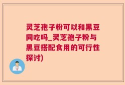 灵芝孢子粉可以和黑豆同吃吗_灵芝孢子粉与黑豆搭配食用的可行性探讨)
