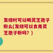 发烧时可以喝灵芝孢子粉么(发烧可以食用灵芝孢子粉吗？)
