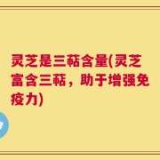 灵芝是三萜含量(灵芝富含三萜，助于增强免疫力)