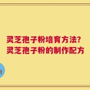 灵芝孢子粉培育方法？灵芝孢子粉的制作配方