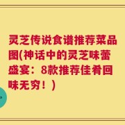 灵芝传说食谱推荐菜品图(神话中的灵芝味蕾盛宴：8款推荐佳肴回味无穷！)