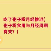 吃了孢子粉月经推迟(孢子粉食用与月经周期有关？)