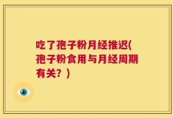 吃了孢子粉月经推迟(孢子粉食用与月经周期有关？)