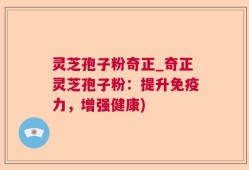 灵芝孢子粉奇正_奇正灵芝孢子粉：提升免疫力，增强健康)