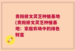 贵阳修文灵芝种植基地(贵阳修文灵芝种植基地：家庭农场中的绿色财富