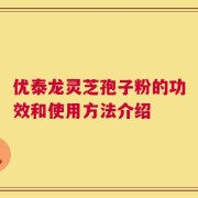 优泰龙灵芝孢子粉的功效和使用方法介绍