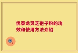 优泰龙灵芝孢子粉的功效和使用方法介绍