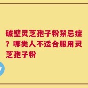 破壁灵芝孢子粉禁忌症？哪类人不适合服用灵芝孢子粉