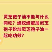 灵芝孢子油不能与什么同吃？蜂胶蜂蜜加灵芝孢子粉加灵芝孢子油一起吃功效？