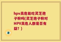hpv高危能吃灵芝孢子粉吗(灵芝孢子粉对HPV高危人群是否有益？)