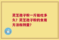 灵芝孢子粉一斤能吃多久？灵芝孢子粉的食用方法和剂量？