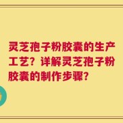 灵芝孢子粉胶囊的生产工艺？详解灵芝孢子粉胶囊的制作步骤？