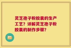灵芝孢子粉胶囊的生产工艺？详解灵芝孢子粉胶囊的制作步骤？