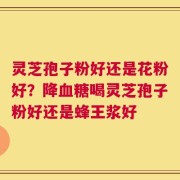 灵芝孢子粉好还是花粉好？降血糖喝灵芝孢子粉好还是蜂王浆好