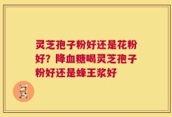 灵芝孢子粉好还是花粉好？降血糖喝灵芝孢子粉好还是蜂王浆好