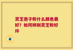 灵芝孢子粉什么颜色最好？如何辨别灵芝粉好坏