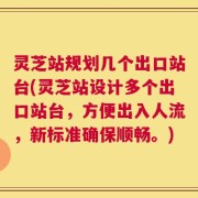 灵芝站规划几个出口站台(灵芝站设计多个出口站台，方便出入人流，新标准确保顺畅。)