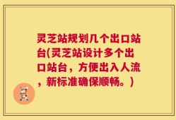 灵芝站规划几个出口站台(灵芝站设计多个出口站台，方便出入人流，新标准确保顺畅。)