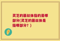 灵芝的菌丝体指的是哪部分(灵芝的菌丝体是指哪部分？)