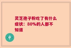 灵芝孢子粉吃了有什么症状：80%的人都不知道