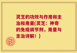 灵芝的功效与作用和主治和用量(灵芝：神奇的免疫调节剂，用量与主治详解！)