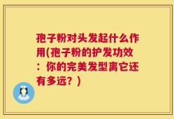 孢子粉对头发起什么作用(孢子粉的护发功效：你的完美发型离它还有多远？)