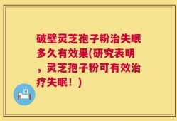破壁灵芝孢子粉治失眠多久有效果(研究表明，灵芝孢子粉可有效治疗失眠！)