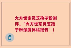 大方世家灵芝孢子粉测评_“大方世家灵芝孢子粉深度体验报告”)