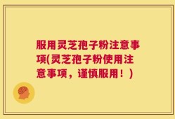 服用灵芝孢子粉注意事项(灵芝孢子粉使用注意事项，谨慎服用！)
