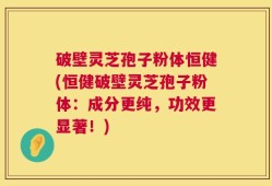 破壁灵芝孢子粉体恒健(恒健破壁灵芝孢子粉体：成分更纯，功效更显著！)