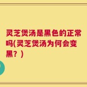 灵芝煲汤是黑色的正常吗(灵芝煲汤为何会变黑？)