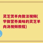 灵芝煲羊肉做法视频(学做营养美味的灵芝羊肉汤视频教程)