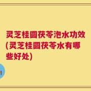 灵芝桂圆茯苓泡水功效(灵芝桂圆茯苓水有哪些好处)