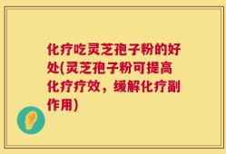 化疗吃灵芝孢子粉的好处(灵芝孢子粉可提高化疗疗效，缓解化疗副作用)