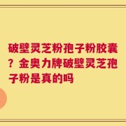 破壁灵芝粉孢子粉胶囊？金奥力牌破壁灵芝孢子粉是真的吗