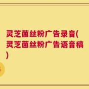 灵芝菌丝粉广告录音(灵芝菌丝粉广告语音稿)