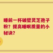 睡前一杯破壁灵芝孢子粉？提高睡眠质量的小秘诀？