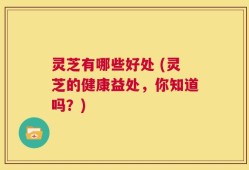 灵芝有哪些好处 (灵芝的健康益处，你知道吗？)