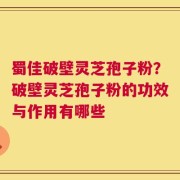 蜀佳破壁灵芝孢子粉？破壁灵芝孢子粉的功效与作用有哪些