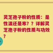 灵芝孢子粉的性质：是性温还是寒？？详解灵芝孢子粉的性质与功效？