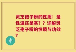 灵芝孢子粉的性质：是性温还是寒？？详解灵芝孢子粉的性质与功效？