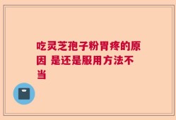 吃灵芝孢子粉胃疼的原因 是还是服用方法不当